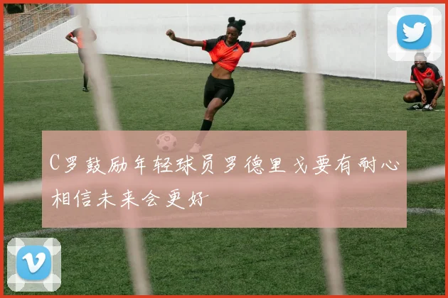 C罗鼓励年轻球员罗德里戈要有耐心相信未来会更好